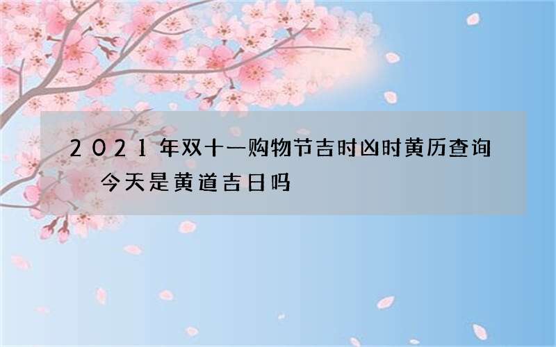 2021年双十一购物节吉时凶时黄历查询 今天是黄道吉日吗